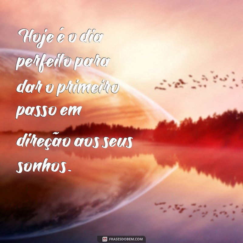 frases pra hj Hoje é o dia perfeito para dar o primeiro passo em direção aos seus sonhos.