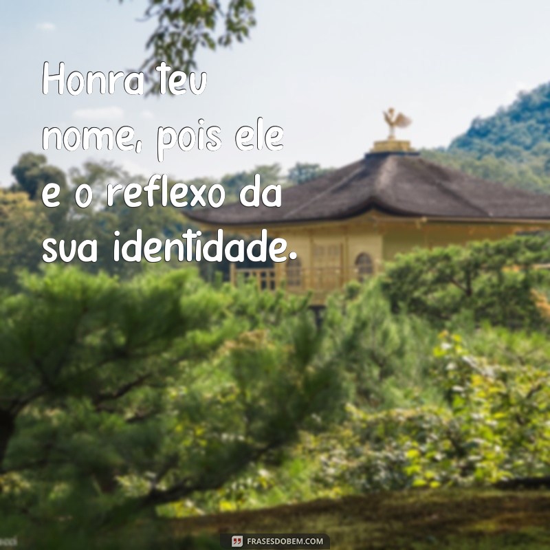 frases honra teu nome Honra teu nome, pois ele é o reflexo da sua identidade.