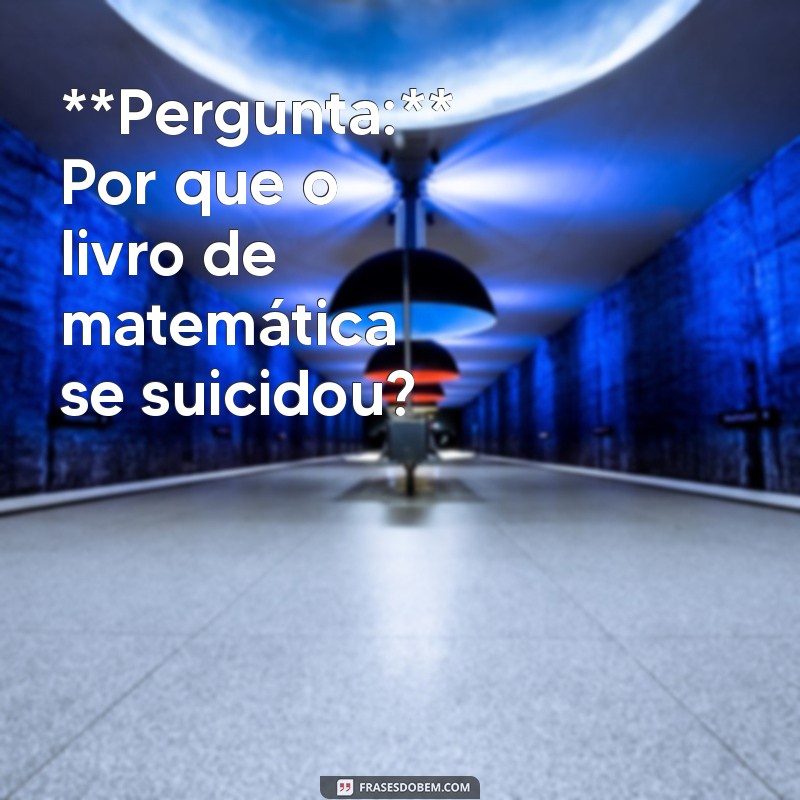 perguntas e respostas engracadas **Pergunta:** Por que o livro de matemática se suicidou?