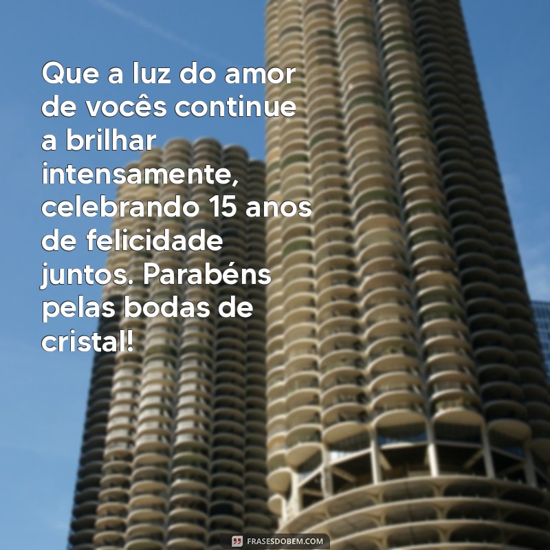 mensagem de felicitações pelas bodas de cristal Que a luz do amor de vocês continue a brilhar intensamente, celebrando 15 anos de felicidade juntos. Parabéns pelas bodas de cristal!