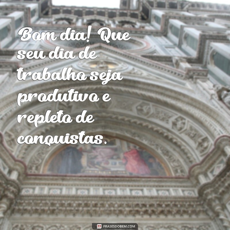 bom dia com trabalho Bom dia! Que seu dia de trabalho seja produtivo e repleto de conquistas.