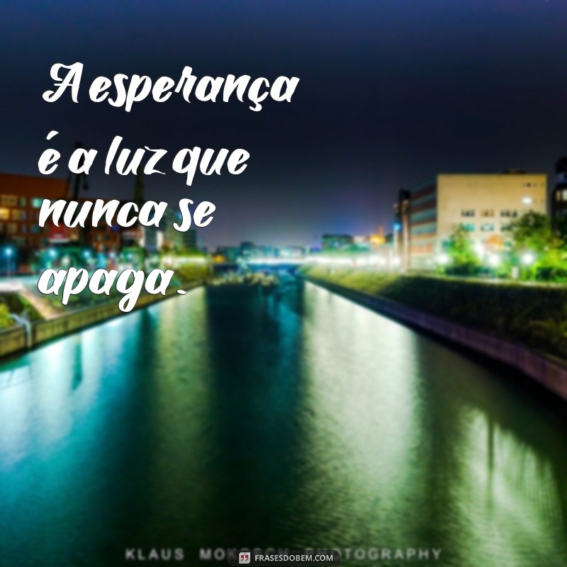 frases curtas de esperança A esperança é a luz que nunca se apaga.