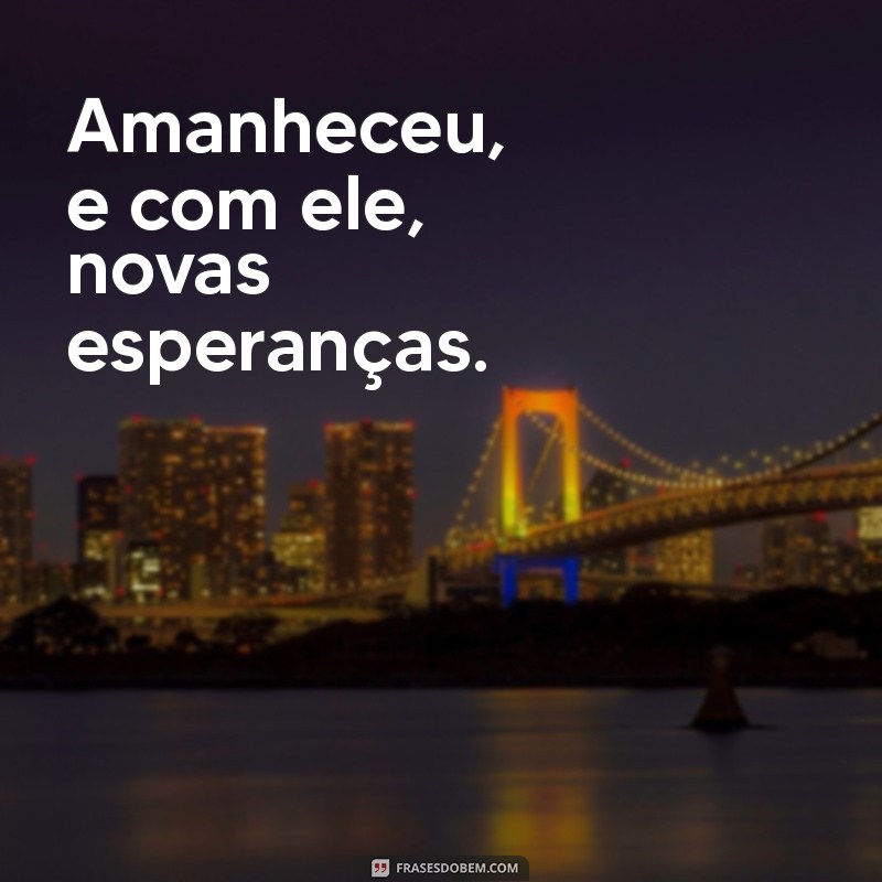 amanheceu frases curtas Amanheceu, e com ele, novas esperanças.