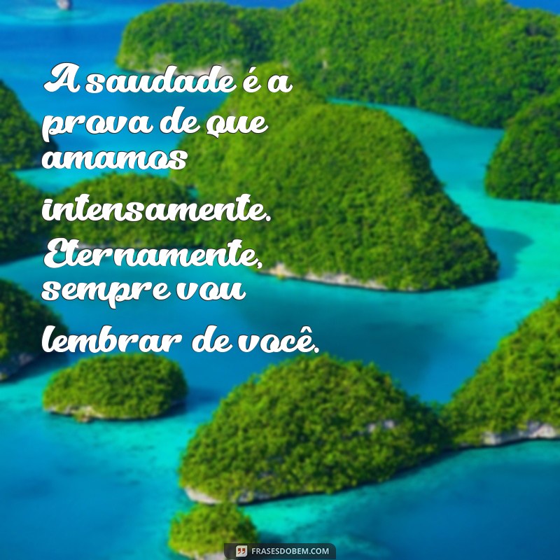 mensagem de saudades eternas A saudade é a prova de que amamos intensamente. Eternamente, sempre vou lembrar de você.