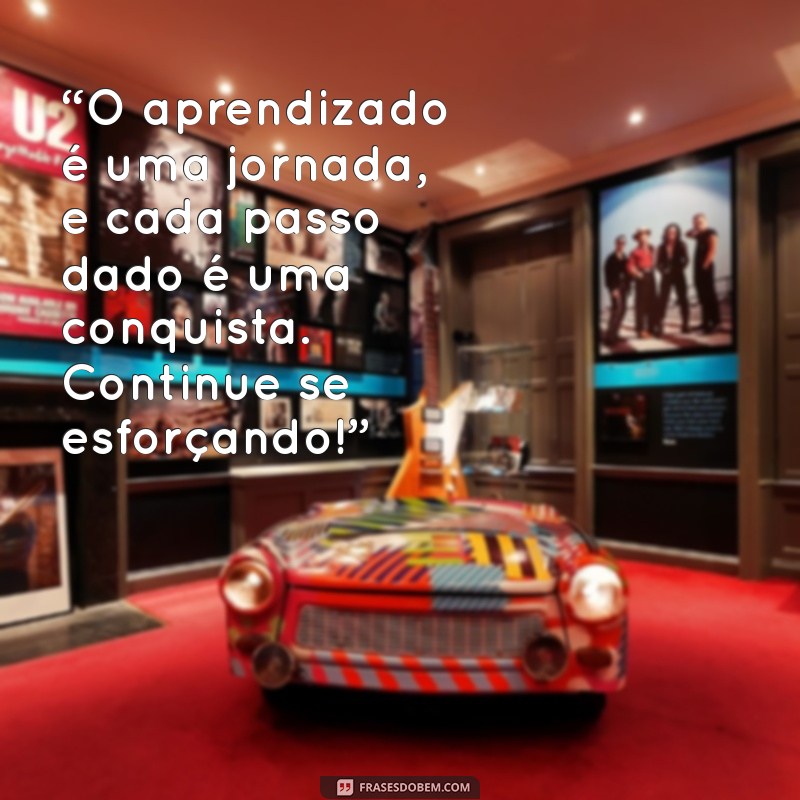 mensagem do professor para o aluno “O aprendizado é uma jornada, e cada passo dado é uma conquista. Continue se esforçando!”