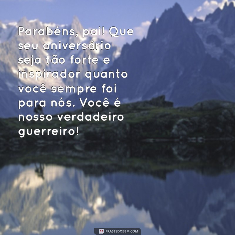 mensagem de aniversário para pai guerreiro Parabéns, pai! Que seu aniversário seja tão forte e inspirador quanto você sempre foi para nós. Você é nosso verdadeiro guerreiro!