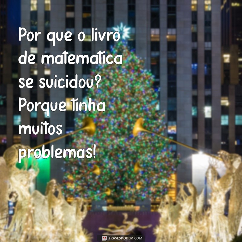 mensagem de piada Por que o livro de matemática se suicidou? Porque tinha muitos problemas!