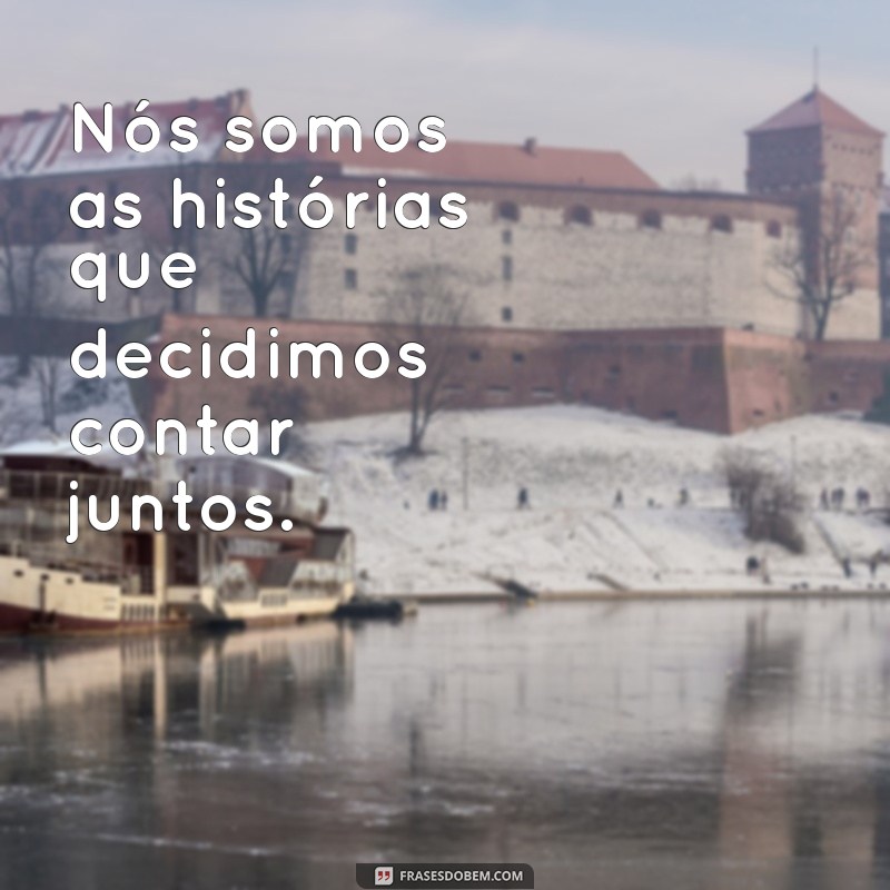 frases sobre nós Nós somos as histórias que decidimos contar juntos.