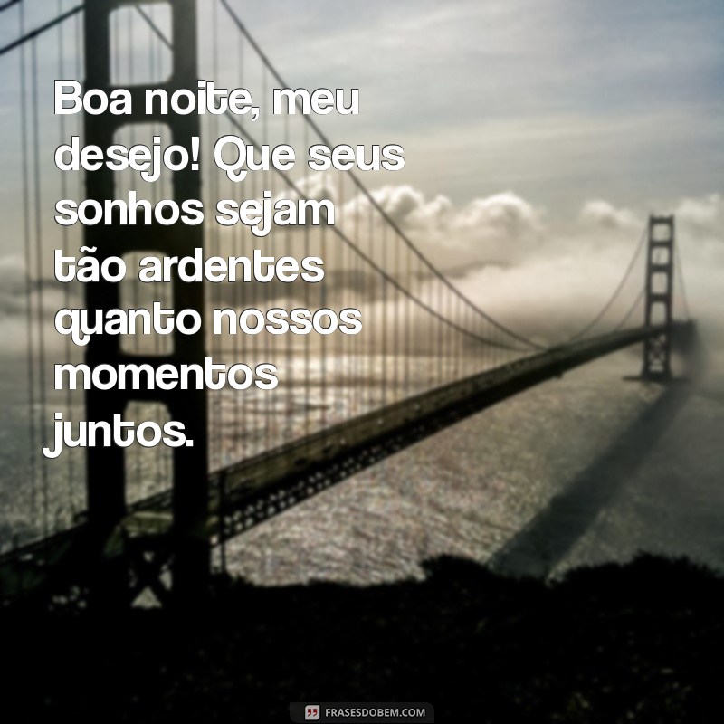 msg picante de boa noite Boa noite, meu desejo! Que seus sonhos sejam tão ardentes quanto nossos momentos juntos.