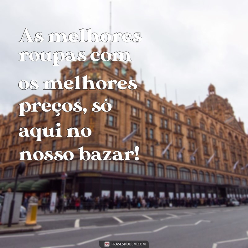 frases para bazar de roupas As melhores roupas com os melhores preços, só aqui no nosso bazar!