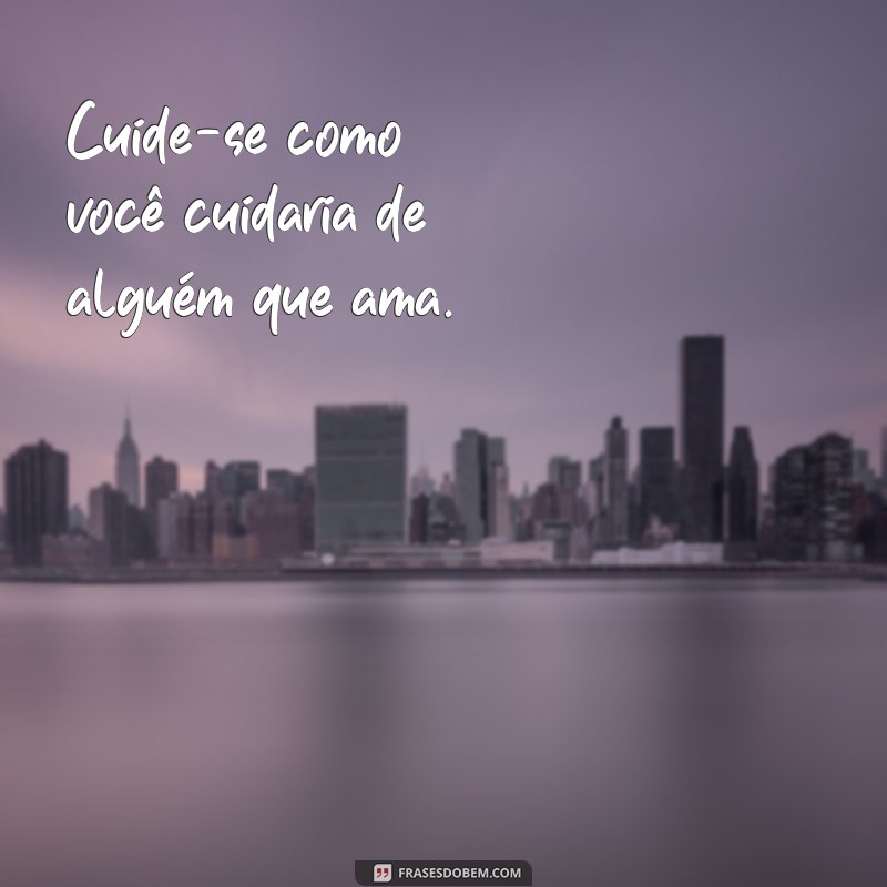 frases de cuide-se Cuide-se como você cuidaria de alguém que ama.