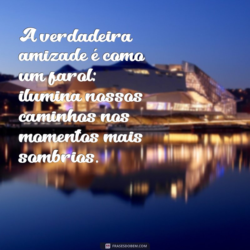 mensagem verdadeira amizade A verdadeira amizade é como um farol: ilumina nossos caminhos nos momentos mais sombrios.