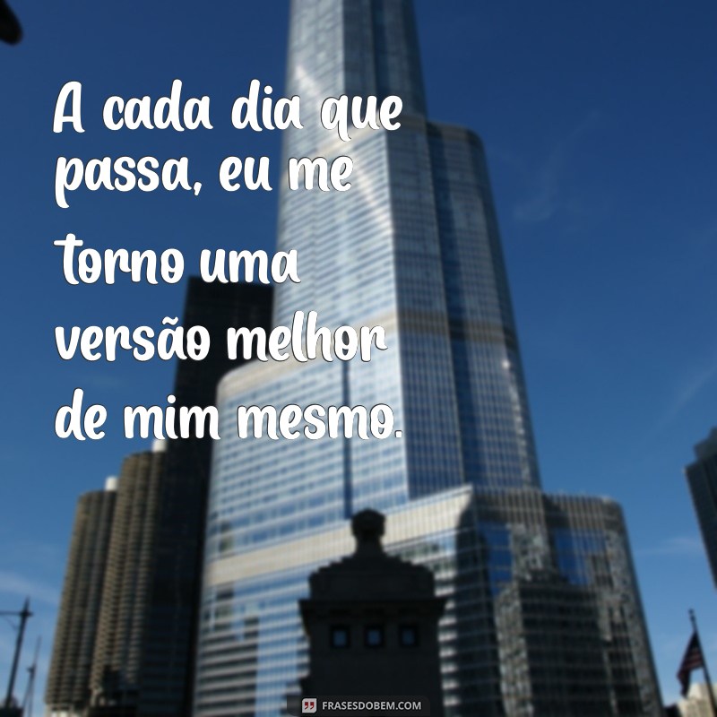 frases para si mesmo A cada dia que passa, eu me torno uma versão melhor de mim mesmo.