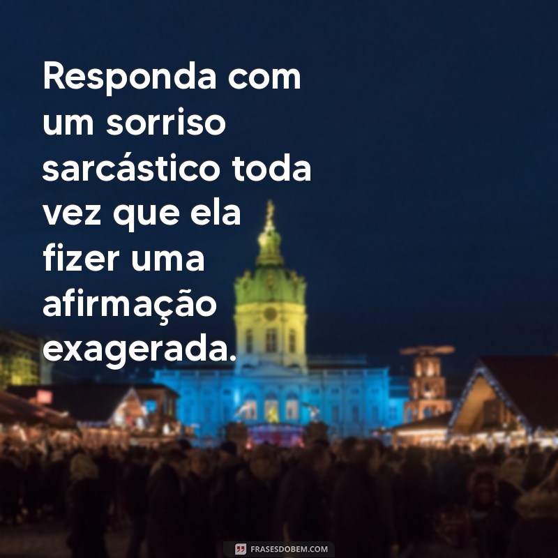 como humilhar uma pessoa que se acha Responda com um sorriso sarcástico toda vez que ela fizer uma afirmação exagerada.