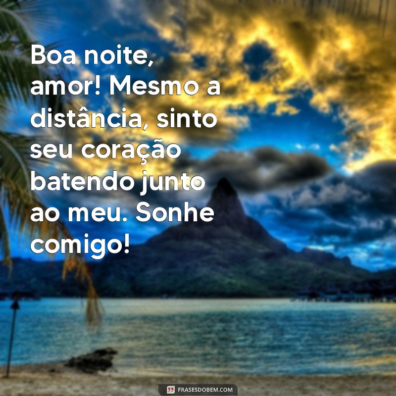 mensagem de boa noite para o namorado distante Boa noite, amor! Mesmo a distância, sinto seu coração batendo junto ao meu. Sonhe comigo!