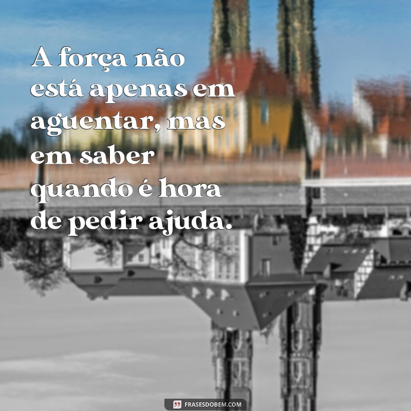 frases sobre ser forte o tempo todo A força não está apenas em aguentar, mas em saber quando é hora de pedir ajuda.