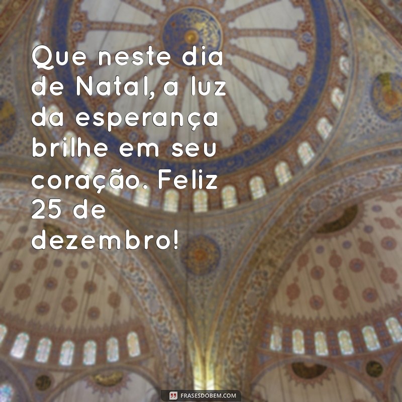 mensagem dia 25 de dezembro Que neste dia de Natal, a luz da esperança brilhe em seu coração. Feliz 25 de dezembro!