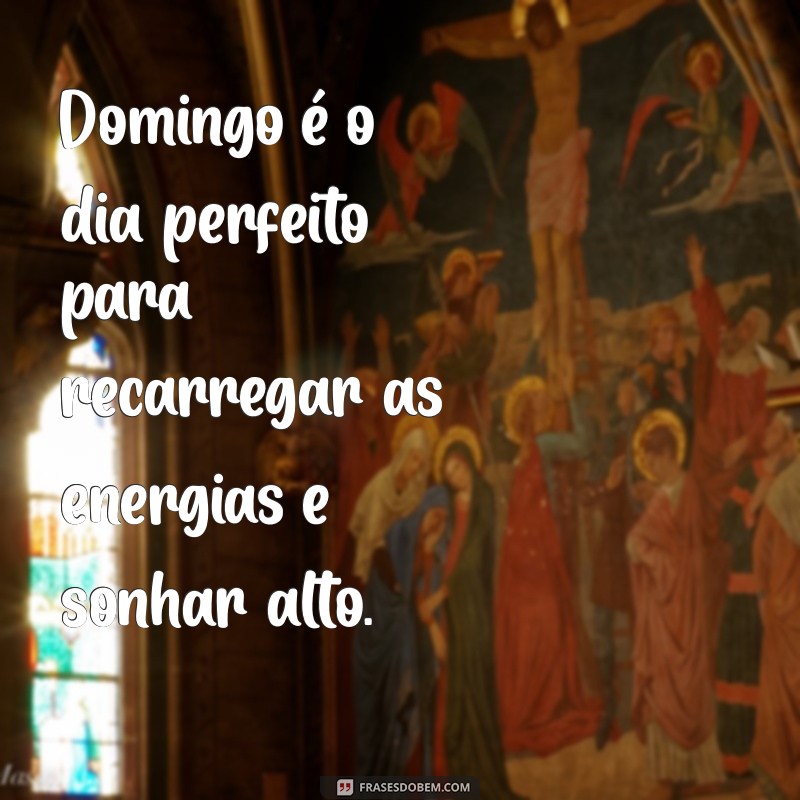 domingo feliz Domingo é o dia perfeito para recarregar as energias e sonhar alto.