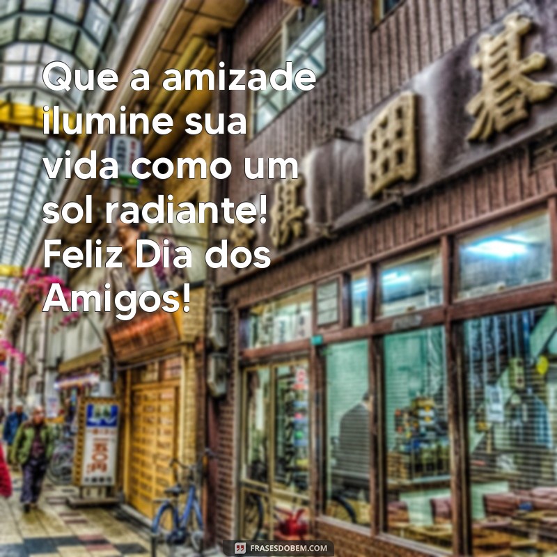 feliz dia dos amigos mensagem Que a amizade ilumine sua vida como um sol radiante! Feliz Dia dos Amigos!