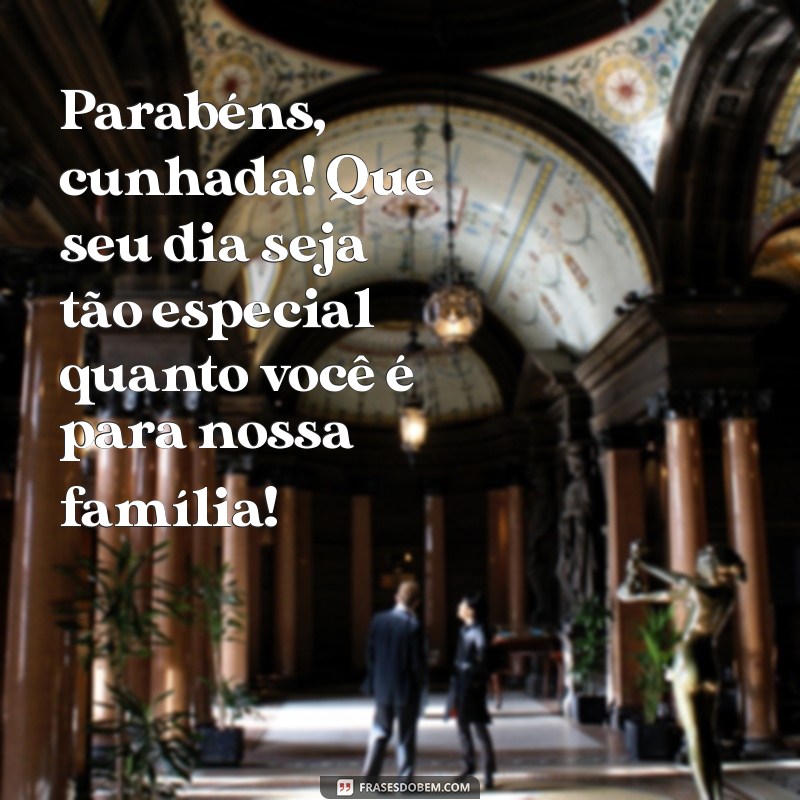 mensagens de parabéns para cunhada Parabéns, cunhada! Que seu dia seja tão especial quanto você é para nossa família!