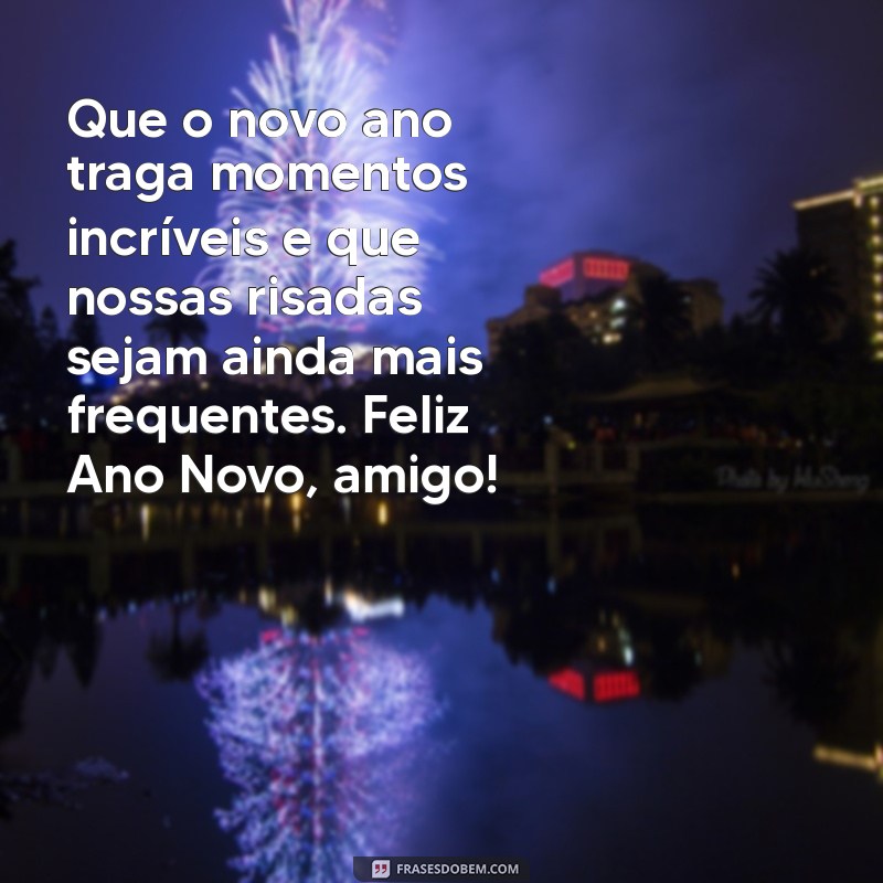 mensagem ano novo para amigos Que o novo ano traga momentos incríveis e que nossas risadas sejam ainda mais frequentes. Feliz Ano Novo, amigo!