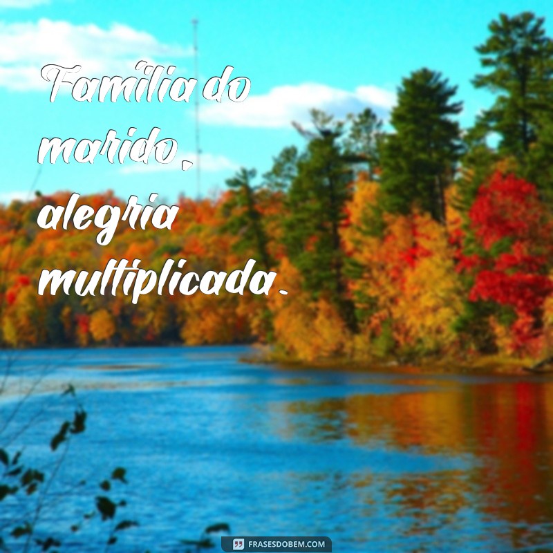 família do marido frases Família do marido, alegria multiplicada.