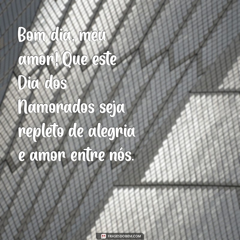 bom dia meu amor feliz dia dos namorados Bom dia, meu amor! Que este Dia dos Namorados seja repleto de alegria e amor entre nós.