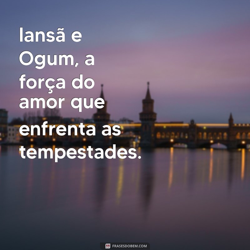 iansã e ogum Iansã e Ogum, a força do amor que enfrenta as tempestades.