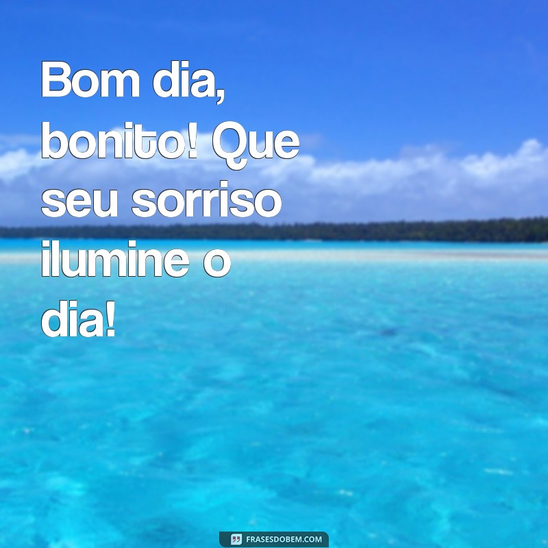 bom dia bonito Bom dia, bonito! Que seu sorriso ilumine o dia!