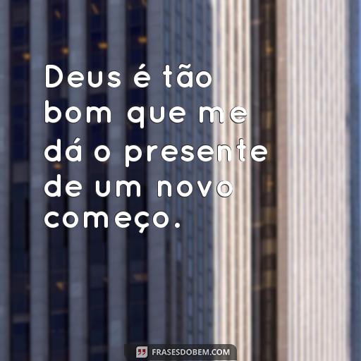  Deus é tão bom que me dá o presente de um novo começo.