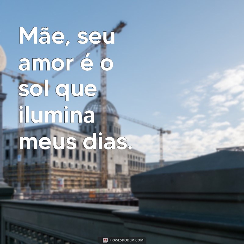 mensagem para as mãe Mãe, seu amor é o sol que ilumina meus dias.