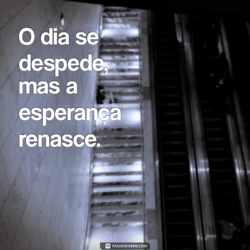 fim do dia frases curtas O dia se despede, mas a esperança renasce.