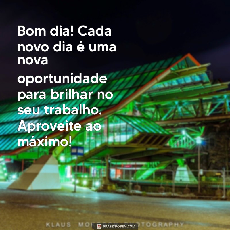 bom dia motivacional trabalho Bom dia! Cada novo dia é uma nova oportunidade para brilhar no seu trabalho. Aproveite ao máximo!