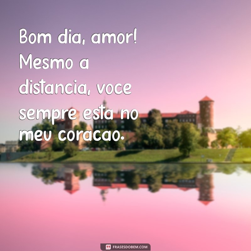 bom dia para marido que esta longe Bom dia, amor! Mesmo a distância, você sempre está no meu coração.