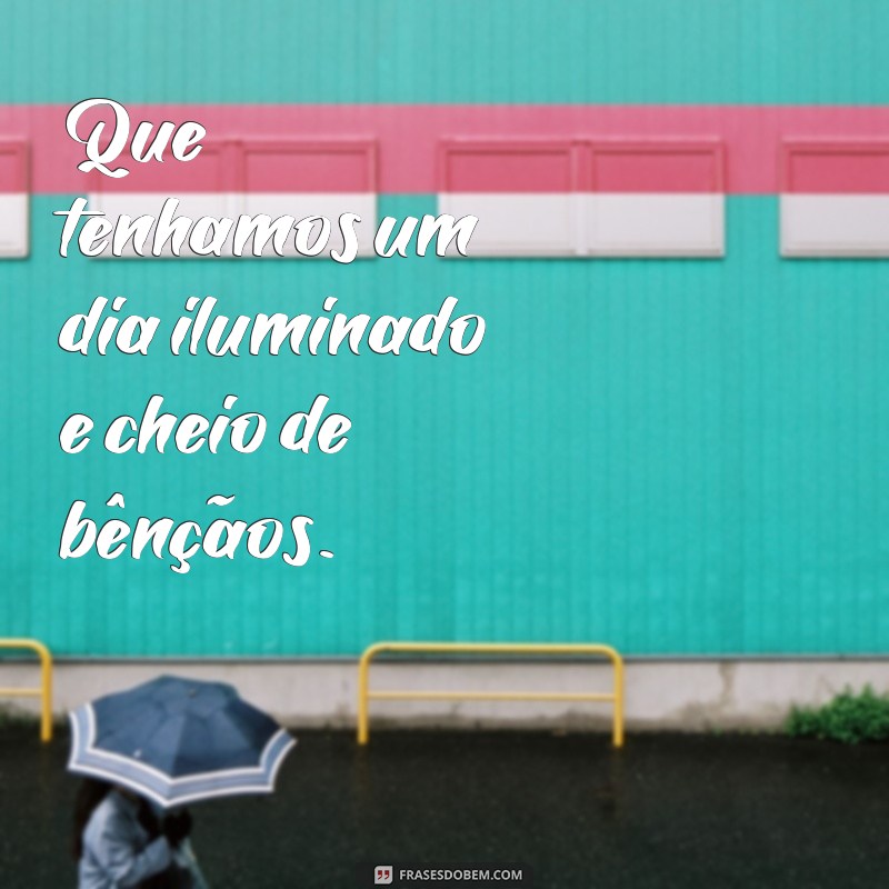 que tenhamos um dia abençoado Que tenhamos um dia iluminado e cheio de bênçãos.