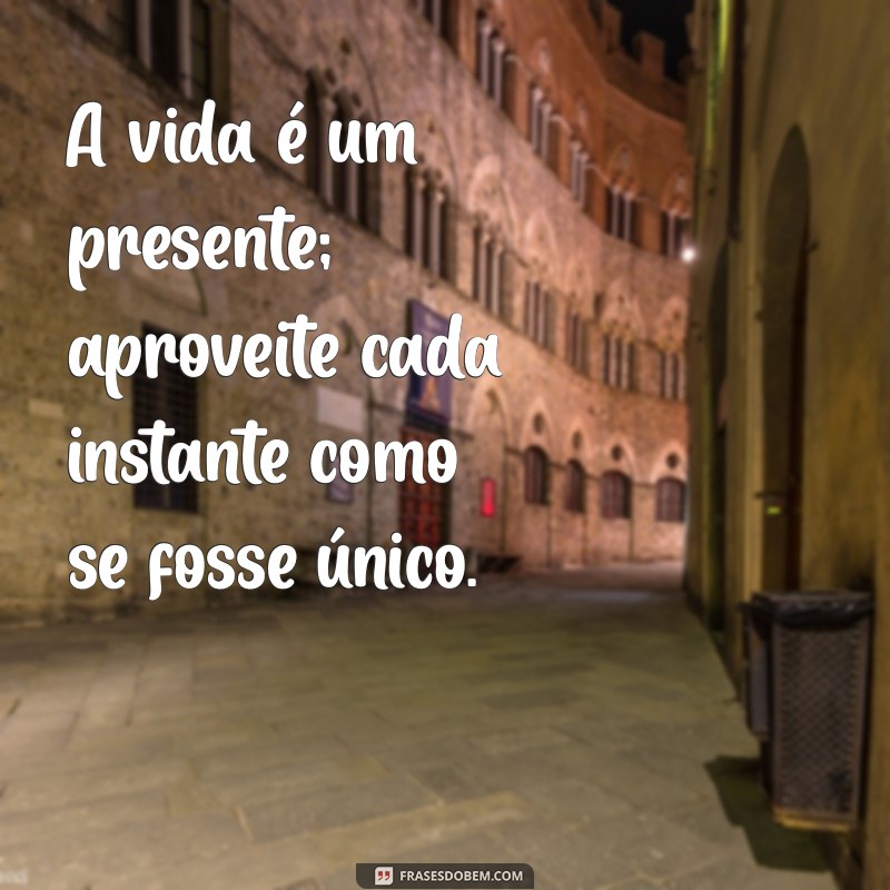 mensagens de reflexão aproveite a vida A vida é um presente; aproveite cada instante como se fosse único.