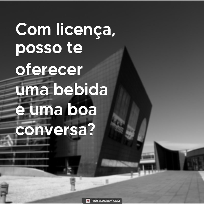 frases oração para pegar mulherada Com licença, posso te oferecer uma bebida e uma boa conversa?