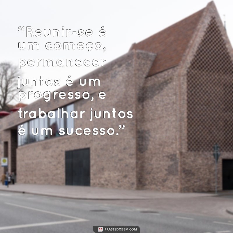 frases de henry ford sobre trabalho em equipe “Reunir-se é um começo, permanecer juntos é um progresso, e trabalhar juntos é um sucesso.”