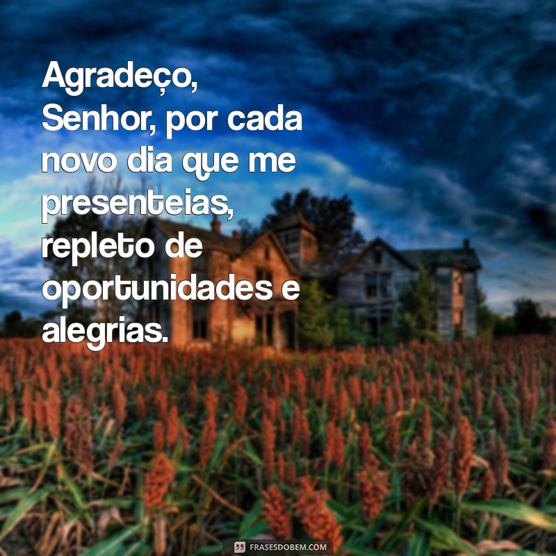 oração de agradecimento a deus pelas bênçãos recebidas Agradeço, Senhor, por cada novo dia que me presenteias, repleto de oportunidades e alegrias.