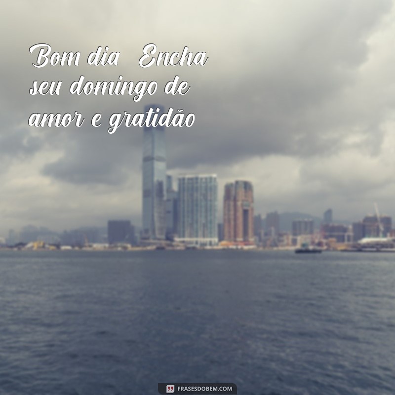 Bom Dia! Inspirações para um Feliz Domingo 