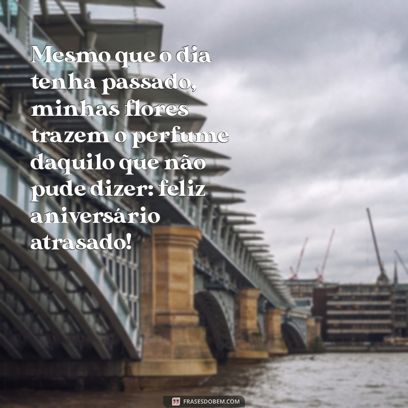 feliz aniversário atrasado com flores Mesmo que o dia tenha passado, minhas flores trazem o perfume daquilo que não pude dizer: feliz aniversário atrasado!