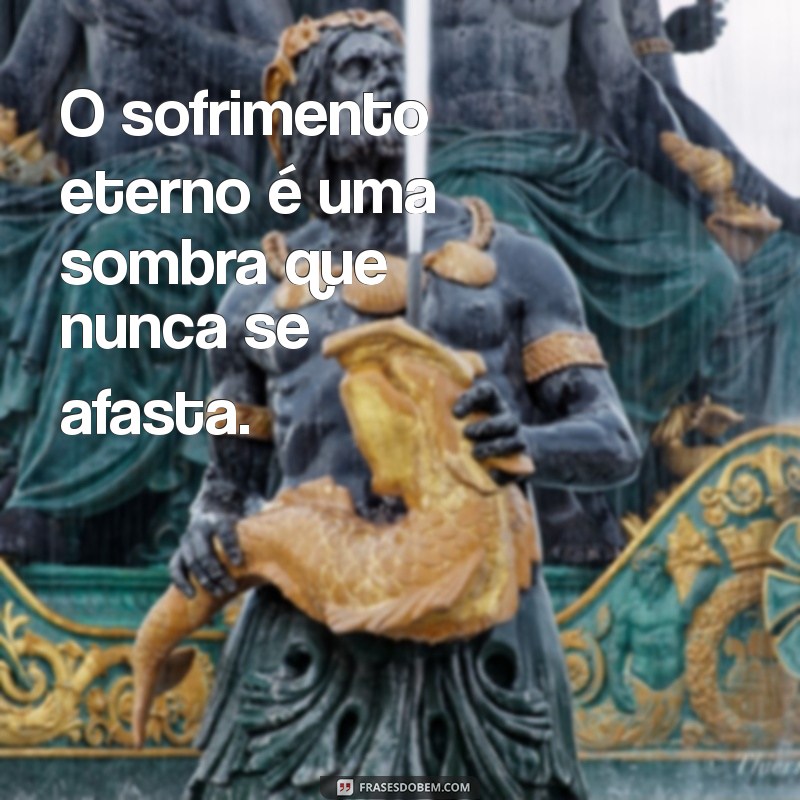 sofrimento eterno letra O sofrimento eterno é uma sombra que nunca se afasta.