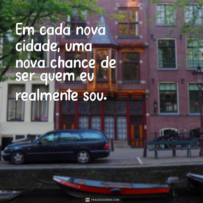 mudar de cidade e recomeçar Em cada nova cidade, uma nova chance de ser quem eu realmente sou.