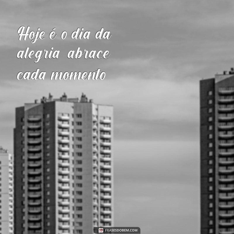 é hoje o dia da alegria Hoje é o dia da alegria, abrace cada momento!