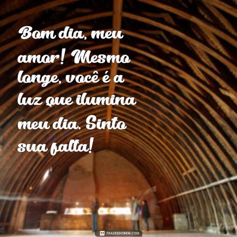 mensagem de bom dia para amor distante Bom dia, meu amor! Mesmo longe, você é a luz que ilumina meu dia. Sinto sua falta!