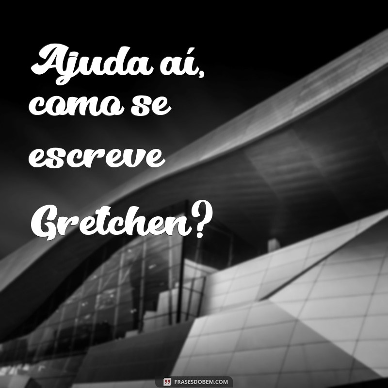 Aprenda a Escrever Gretchen Corretamente: Dicas e Curiosidades 