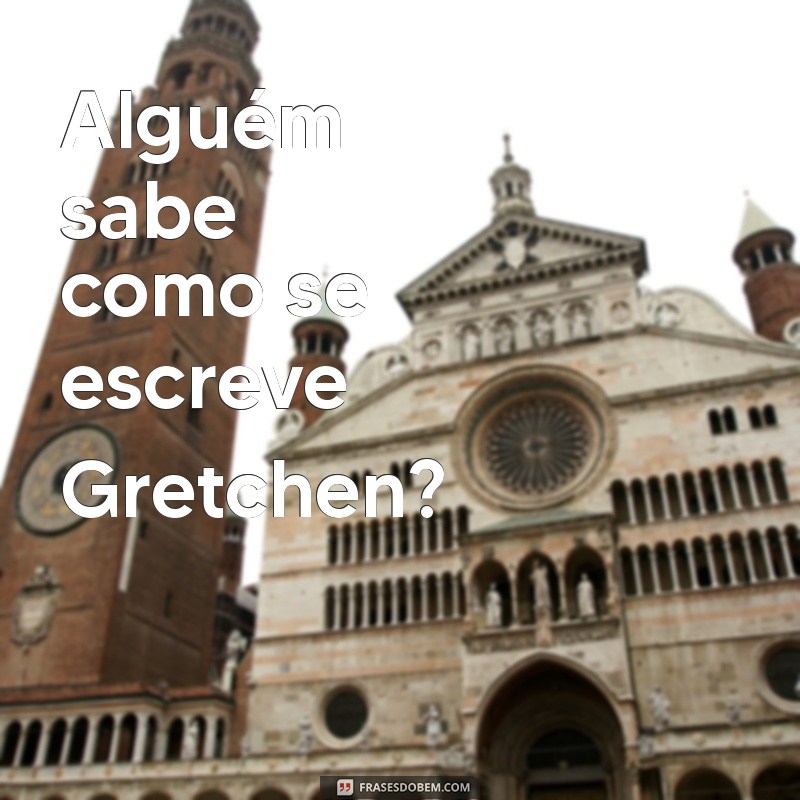 Aprenda a Escrever Gretchen Corretamente: Dicas e Curiosidades 