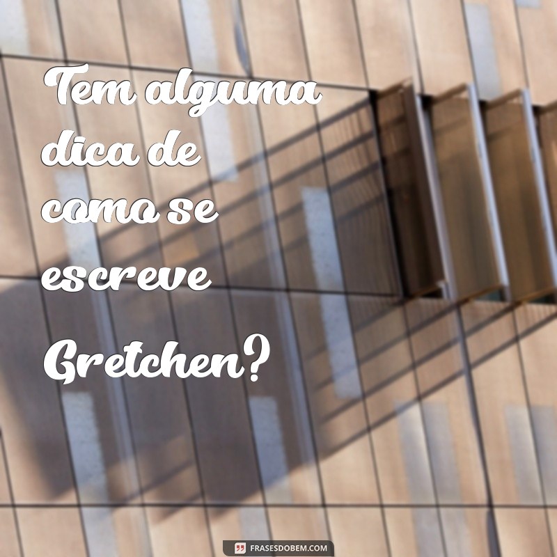 Aprenda a Escrever Gretchen Corretamente: Dicas e Curiosidades 