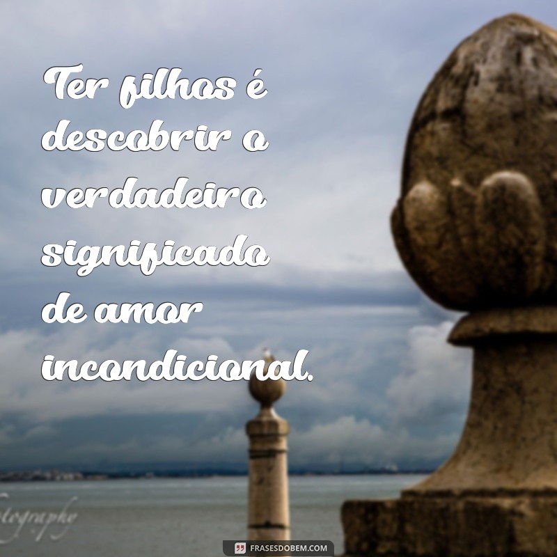 frases sobre ter filhos Ter filhos é descobrir o verdadeiro significado de amor incondicional.