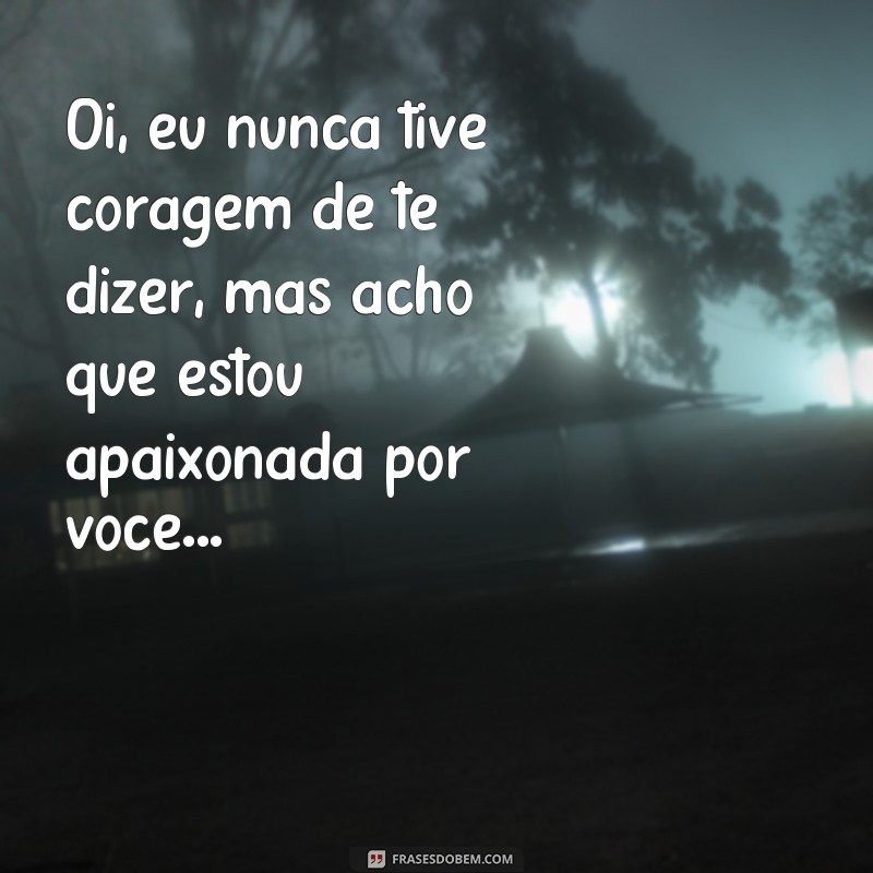 frases como se declarar para o crush pelo whatsapp Oi, eu nunca tive coragem de te dizer, mas acho que estou apaixonada por você...